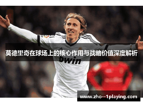莫德里奇在球场上的核心作用与战略价值深度解析 莫德里奇在球场上的核心作用与战略价值深度解析