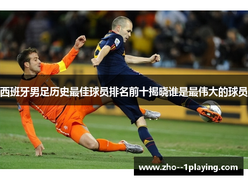 西班牙男足历史最佳球员排名前十揭晓谁是最伟大的球员