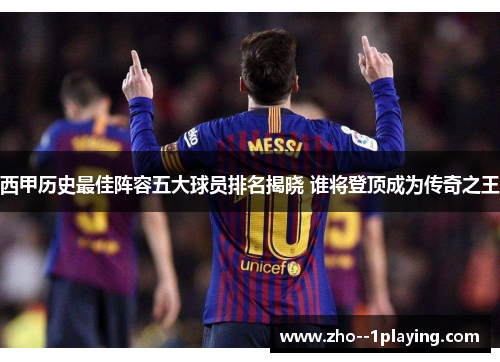 西甲历史最佳阵容五大球员排名揭晓 谁将登顶成为传奇之王 西甲历史最佳阵容五大球员排名揭晓 谁将登顶成为传奇之王