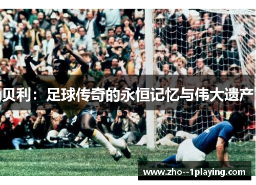贝利:足球传奇的永恒记忆与伟大遗产 贝利:足球传奇的永恒记忆与伟大遗产