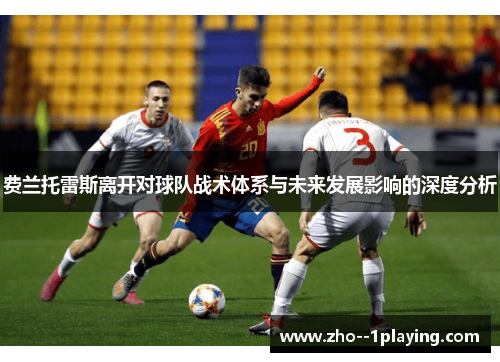 费兰托雷斯离开对球队战术体系与未来发展影响的深度分析