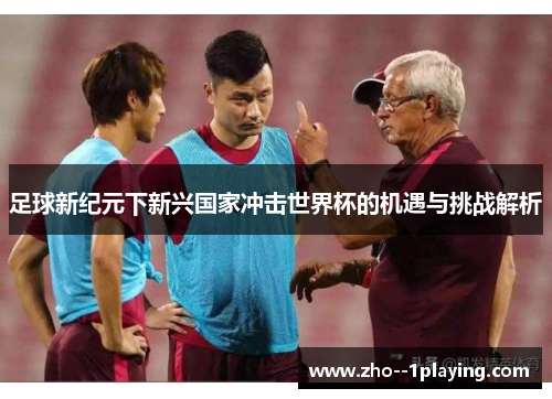 足球新纪元下新兴国家冲击世界杯的机遇与挑战解析 足球新纪元下新兴国家冲击世界杯的机遇与挑战解析