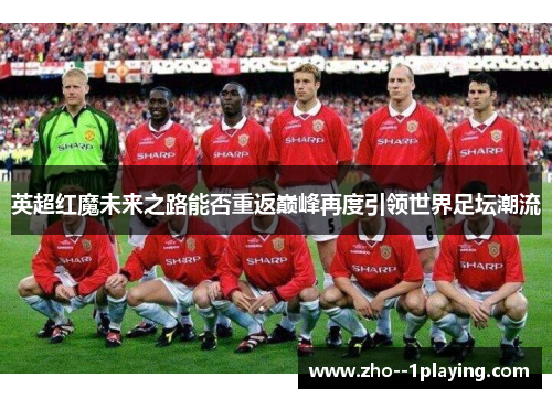英超红魔未来之路能否重返巅峰再度引领世界足坛潮流 英超红魔未来之路能否重返巅峰再度引领世界足坛潮流