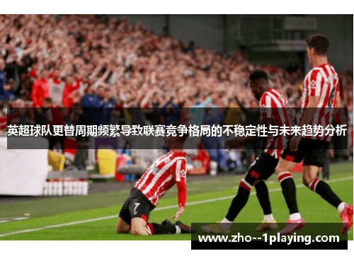 英超球队更替周期频繁导致联赛竞争格局的不稳定性与未来趋势分析 英超球队更替周期频繁导致联赛竞争格局的不稳定性与未来趋势分析