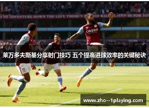 莱万多夫斯基分享射门技巧 五个提高进球效率的关键秘诀 莱万多夫斯基分享射门技巧 五个提高进球效率的关键秘诀