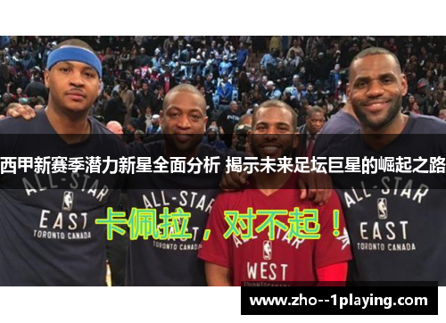 西甲新赛季潜力新星全面分析 揭示未来足坛巨星的崛起之路