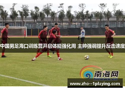 中国男足海口训练营开启体能强化周 主帅强调提升反击速度