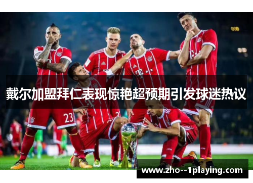 戴尔加盟拜仁表现惊艳超预期引发球迷热议