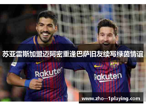 苏亚雷斯加盟迈阿密重逢巴萨旧友续写绿茵情谊