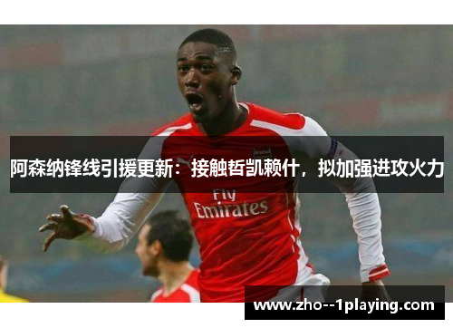 阿森纳锋线引援更新：接触哲凯赖什，拟加强进攻火力